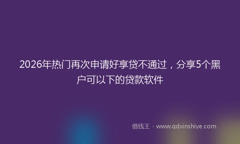 2026年热门再次申请好享贷不通过，分享5个黑户可以下的贷款软件