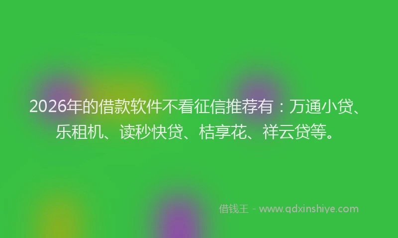 2026年的借款软件不看征信推荐有：万通小贷、乐租机、读秒快贷、桔享花、祥云贷等。