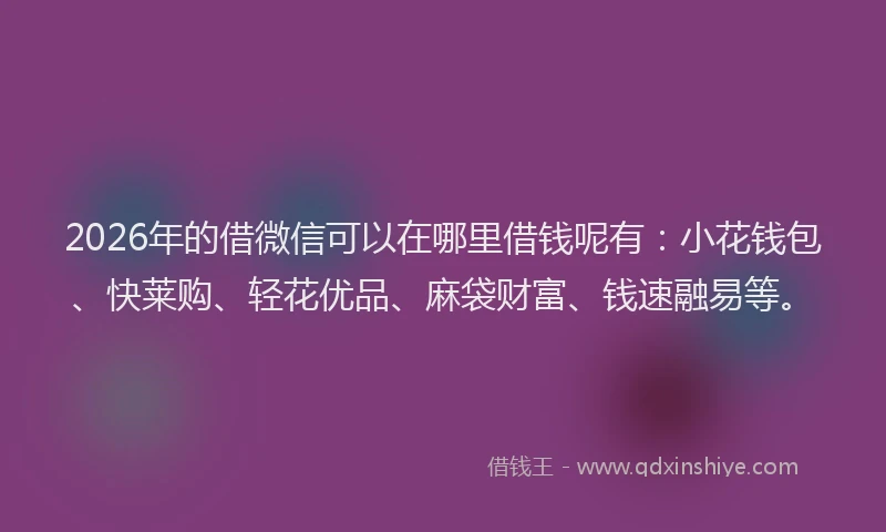 2026年的借微信可以在哪里借钱呢有：小花钱包、快莱购、轻花优品、麻袋财富、钱速融易等。