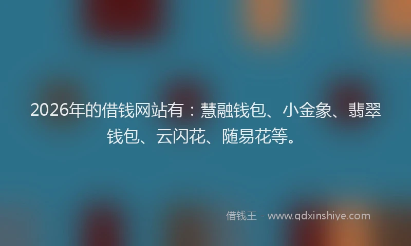 2026年的借钱网站有：慧融钱包、小金象、翡翠钱包、云闪花、随易花等。