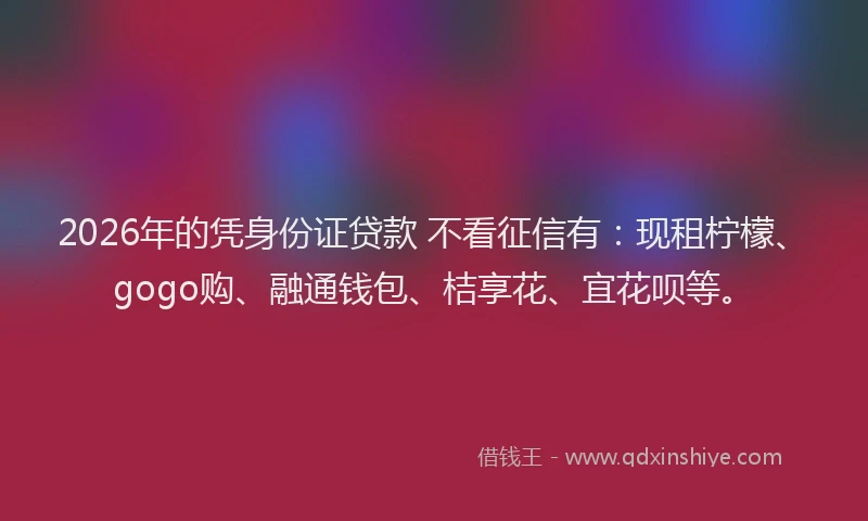 2026年的凭身份证贷款 不看征信有：现租柠檬、gogo购、融通钱包、桔享花、宜花呗等。