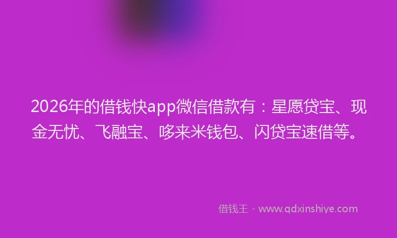 2026年的借钱快app微信借款有：星愿贷宝、现金无忧、飞融宝、哆来米钱包、闪贷宝速借等。