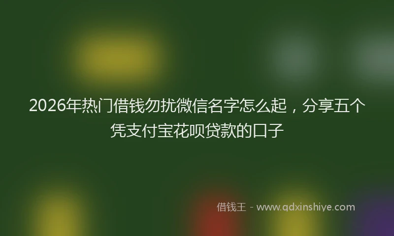 2026年热门借钱勿扰微信名字怎么起，分享五个凭支付宝花呗贷款的口子