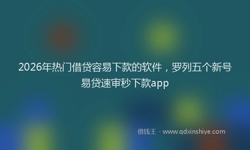 2026年热门借贷容易下款的软件，罗列五个新号易贷速审秒下款app