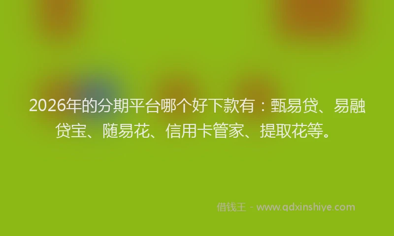 2026年的分期平台哪个好下款有：甄易贷、易融贷宝、随易花、信用卡管家、提取花等。