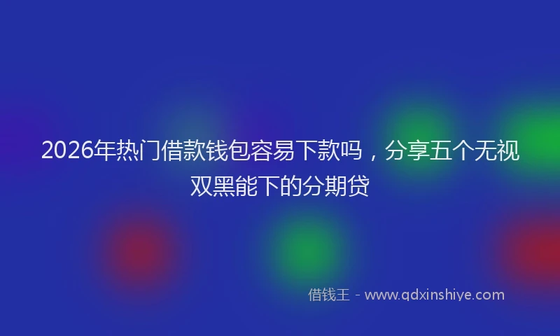2026年热门借款钱包容易下款吗，分享五个无视双黑能下的分期贷