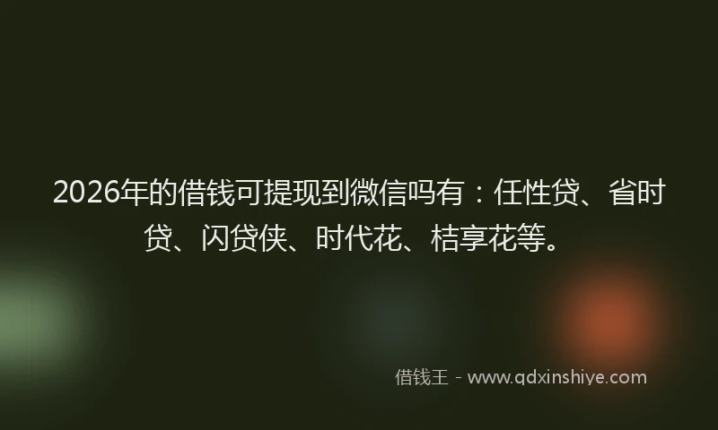2026年的借钱可提现到微信吗有：任性贷、省时贷、闪贷侠、时代花、桔享花等。