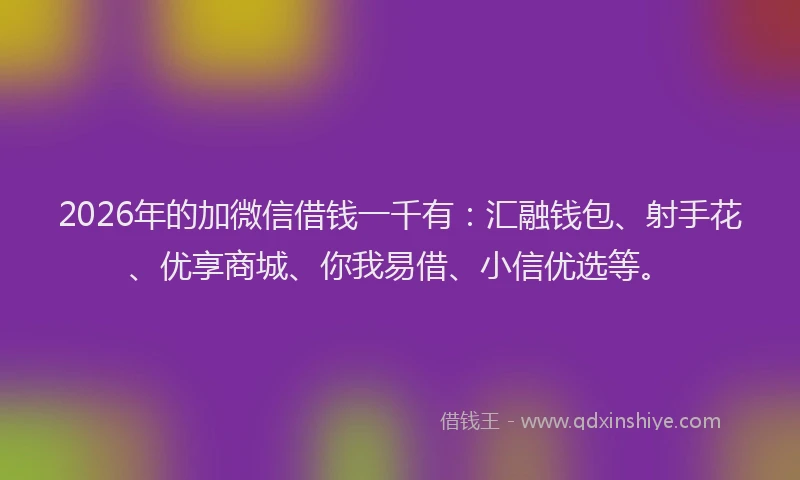 2026年的加微信借钱一千有：汇融钱包、射手花、优享商城、你我易借、小信优选等。