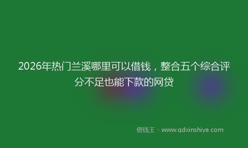 2026年热门兰溪哪里可以借钱，整合五个综合评分不足也能下款的网贷