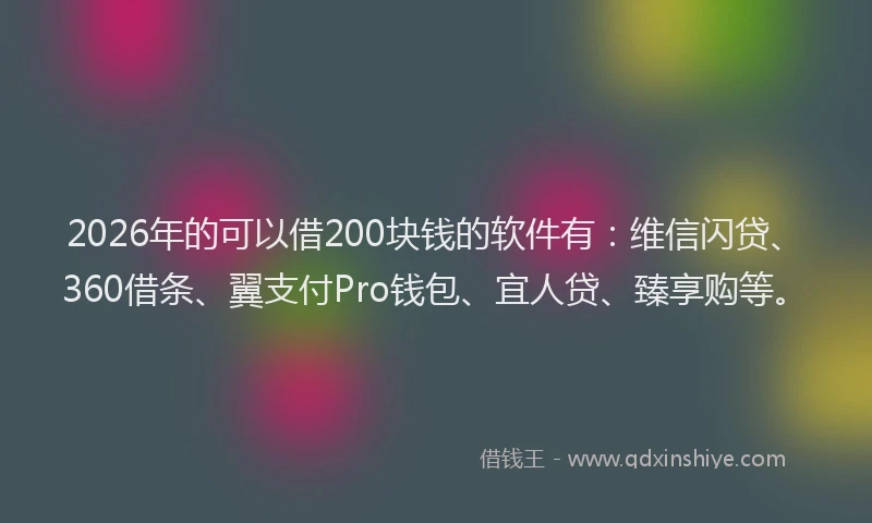 2026年的可以借200块钱的软件有：维信闪贷、360借条、翼支付Pro钱包、宜人贷、臻享购等。