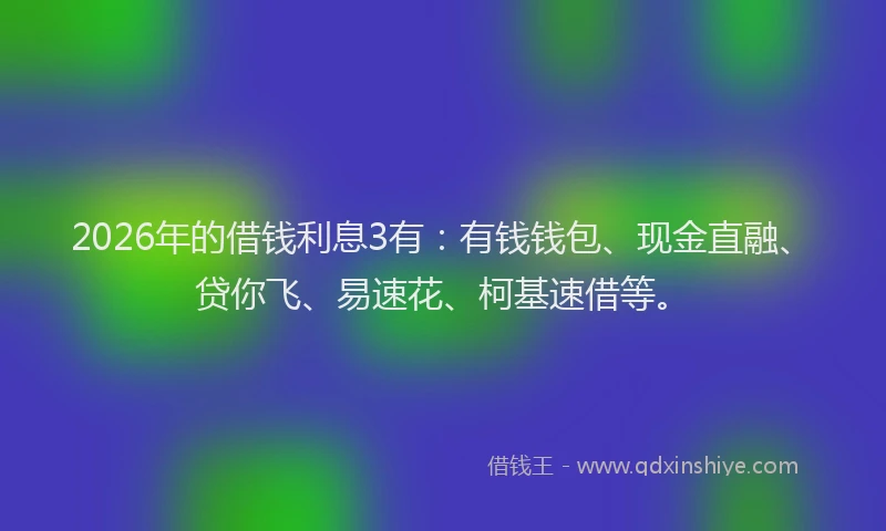 2026年的借钱利息3有：有钱钱包、现金直融、贷你飞、易速花、柯基速借等。