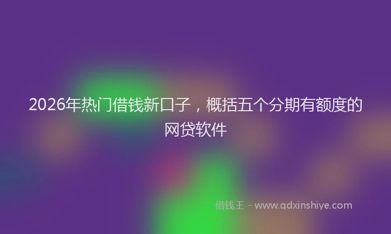 2026年热门借钱新口子，概括五个分期有额度的网贷软件