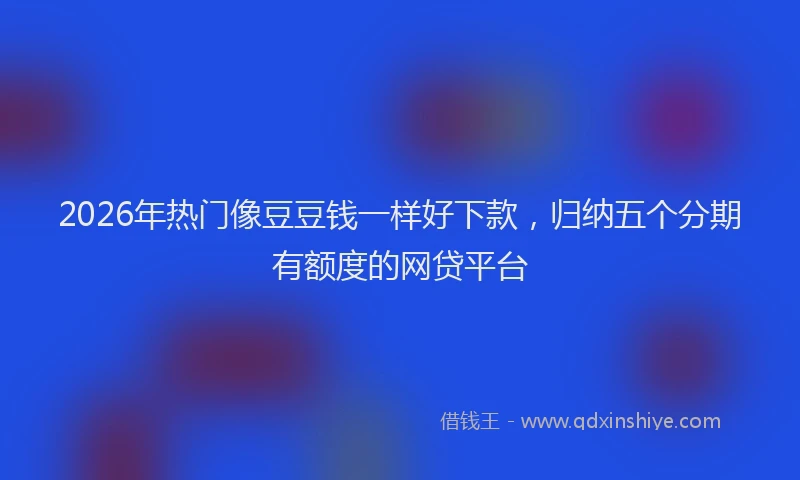 2026年热门像豆豆钱一样好下款，归纳五个分期有额度的网贷平台