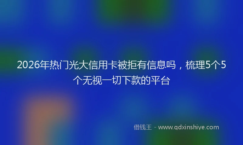 2026年热门光大信用卡被拒有信息吗，梳理5个5个无视一切下款的平台