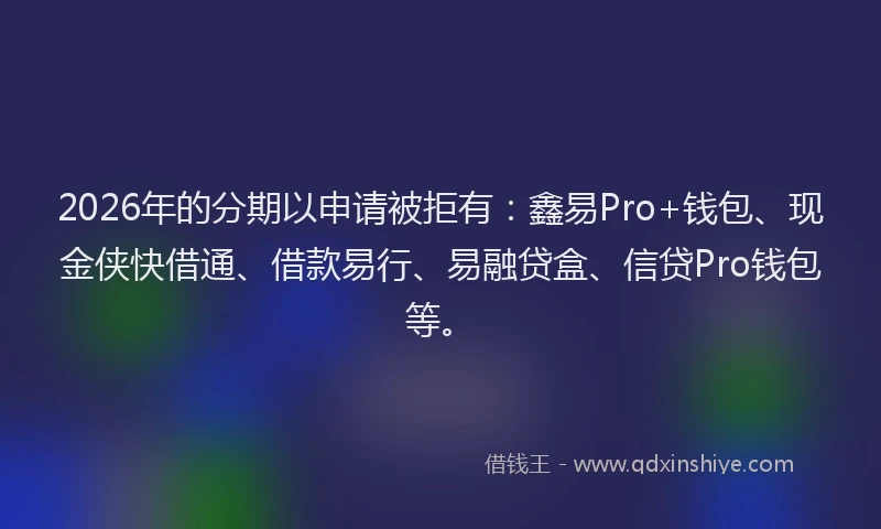 2026年的分期以申请被拒有：鑫易Pro+钱包、现金侠快借通、借款易行、易融贷盒、信贷Pro钱包等。