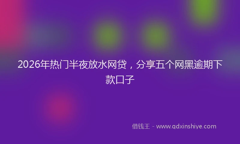 2026年热门半夜放水网贷，分享五个网黑逾期下款口子