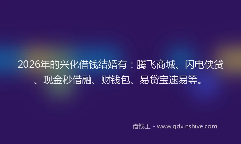 2026年的兴化借钱结婚有：腾飞商城、闪电侠贷、现金秒借融、财钱包、易贷宝速易等。