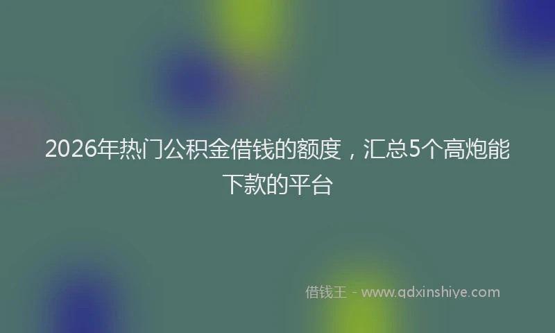 2026年热门公积金借钱的额度，汇总5个高炮能下款的平台