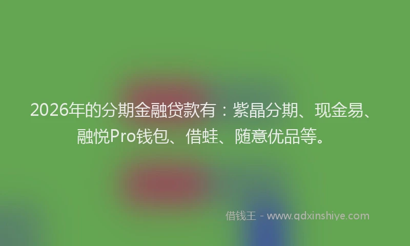 2026年的分期金融贷款有：紫晶分期、现金易、融悦Pro钱包、借蛙、随意优品等。