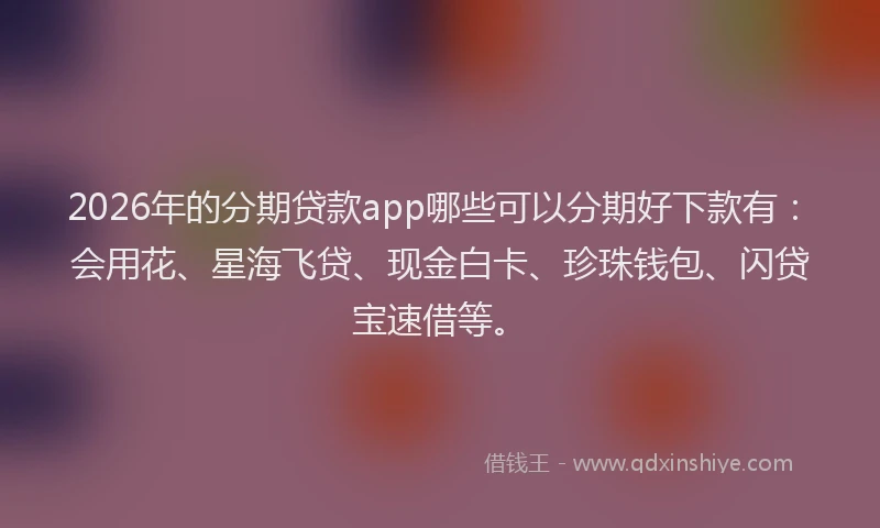 2026年的分期贷款app哪些可以分期好下款有：会用花、星海飞贷、现金白卡、珍珠钱包、闪贷宝速借等。