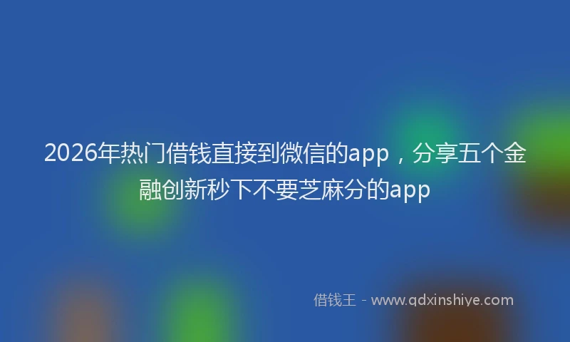 2026年热门借钱直接到微信的app，分享五个金融创新秒下不要芝麻分的app