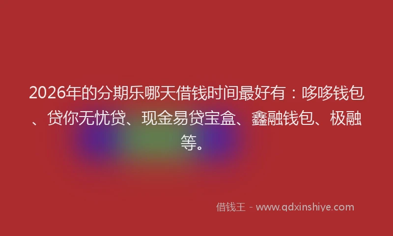 2026年的分期乐哪天借钱时间最好有：哆哆钱包、贷你无忧贷、现金易贷宝盒、鑫融钱包、极融等。