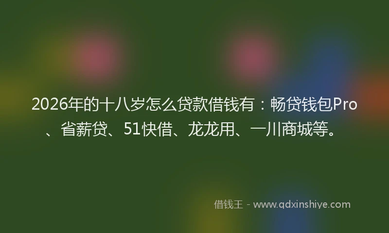 2026年的十八岁怎么贷款借钱有：畅贷钱包Pro、省薪贷、51快借、龙龙用、一川商城等。