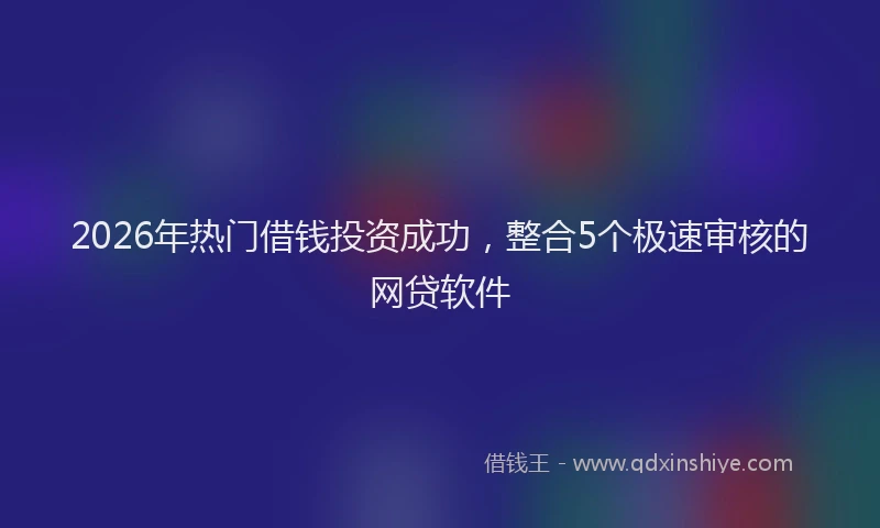 2026年热门借钱投资成功，整合5个极速审核的网贷软件