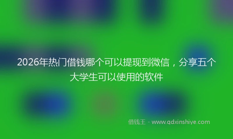 2026年热门借钱哪个可以提现到微信，分享五个大学生可以使用的软件