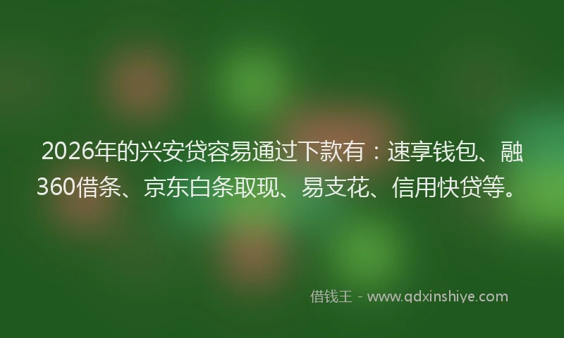 2026年的兴安贷容易通过下款有：速享钱包、融360借条、京东白条取现、易支花、信用快贷等。