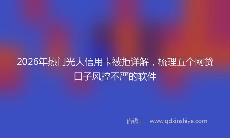 2026年热门光大信用卡被拒详解，梳理五个网贷口子风控不严的软件