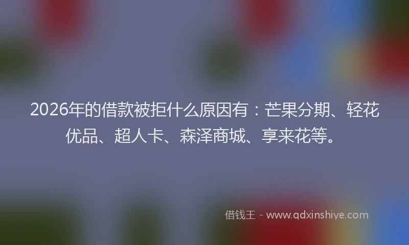 2026年的借款被拒什么原因有：芒果分期、轻花优品、超人卡、森泽商城、享来花等。