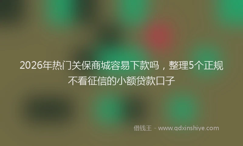 2026年热门关保商城容易下款吗，整理5个正规不看征信的小额贷款口子
