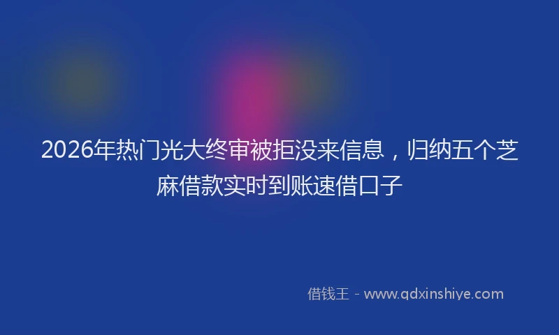 2026年热门光大终审被拒没来信息，归纳五个芝麻借款实时到账速借口子