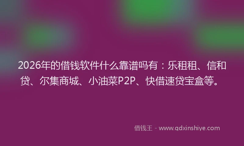2026年的借钱软件什么靠谱吗有：乐租租、信和贷、尔集商城、小油菜P2P、快借速贷宝盒等。