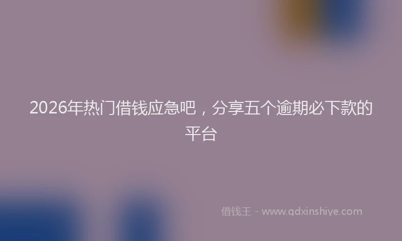 2026年热门借钱应急吧，分享五个逾期必下款的平台