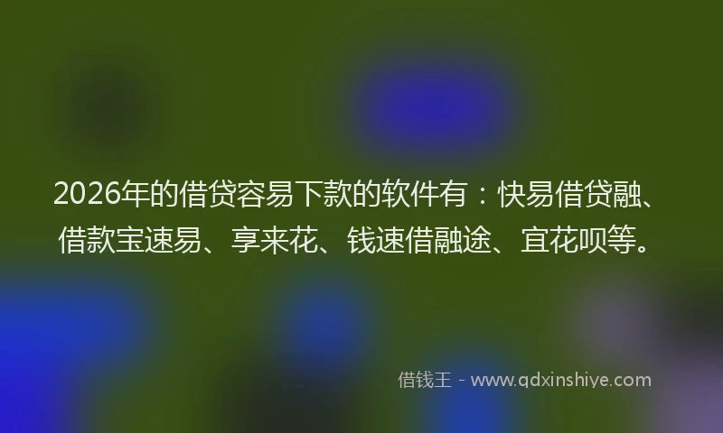 2026年的借贷容易下款的软件有：快易借贷融、借款宝速易、享来花、钱速借融途、宜花呗等。