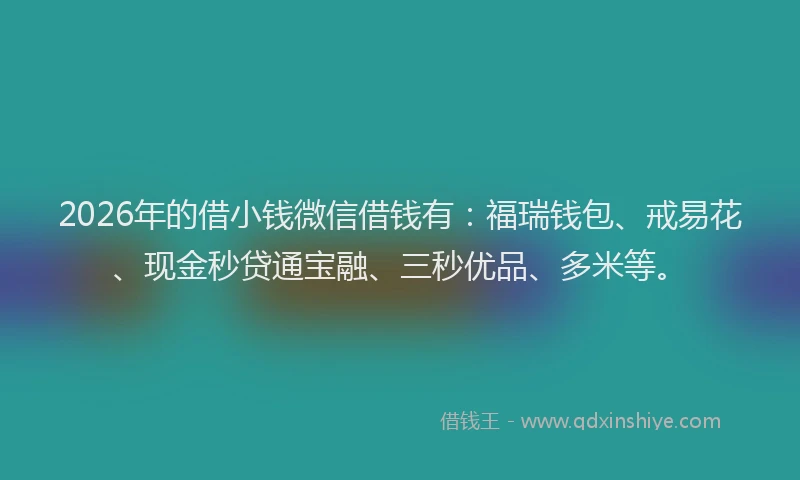 2026年的借小钱微信借钱有：福瑞钱包、戒易花、现金秒贷通宝融、三秒优品、多米等。