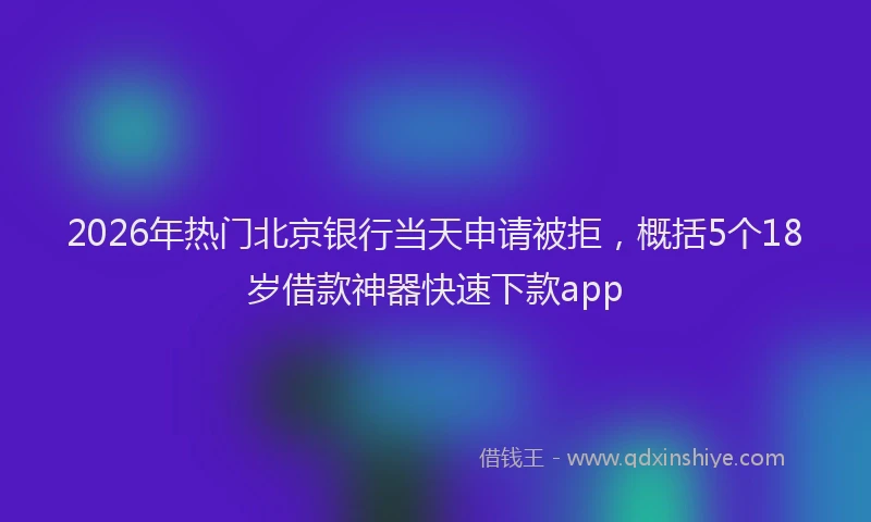 2026年热门北京银行当天申请被拒，概括5个18岁借款神器快速下款app