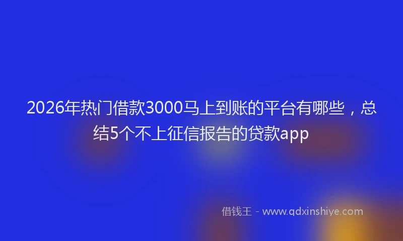 2026年热门借款3000马上到账的平台有哪些，总结5个不上征信报告的贷款app