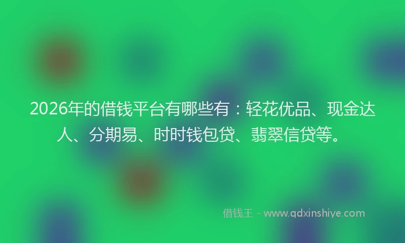 2026年的借钱平台有哪些有：轻花优品、现金达人、分期易、时时钱包贷、翡翠信贷等。