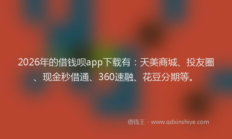 2026年的借钱呗app下载有：天美商城、投友圈、现金秒借通、360速融、花豆分期等。