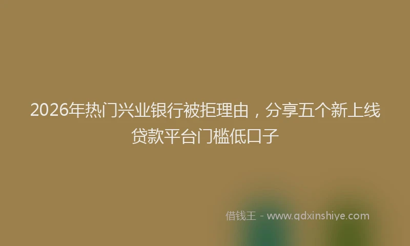2026年热门兴业银行被拒理由，分享五个新上线贷款平台门槛低口子