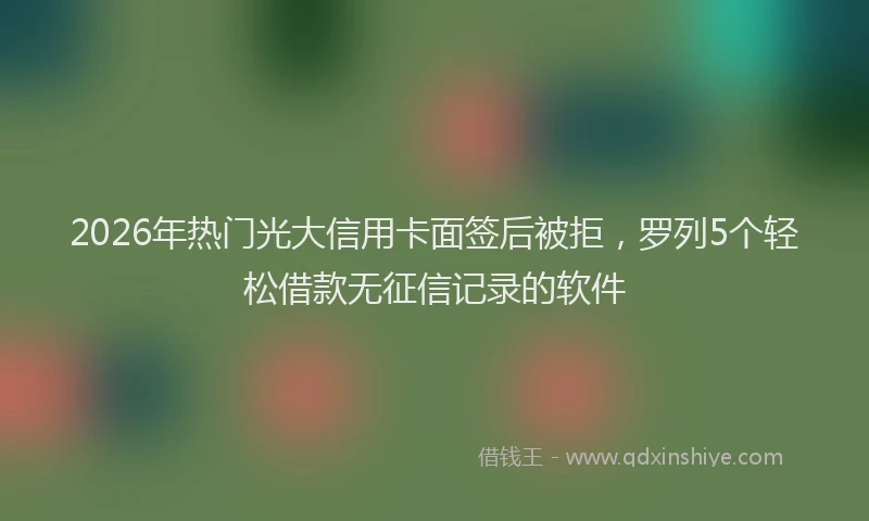 2026年热门光大信用卡面签后被拒，罗列5个轻松借款无征信记录的软件