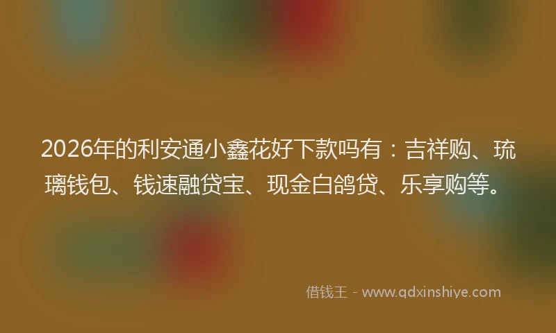 2026年的利安通小鑫花好下款吗有：吉祥购、琉璃钱包、钱速融贷宝、现金白鸽贷、乐享购等。