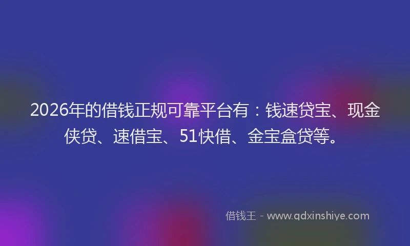 2026年的借钱正规可靠平台有：钱速贷宝、现金侠贷、速借宝、51快借、金宝盒贷等。