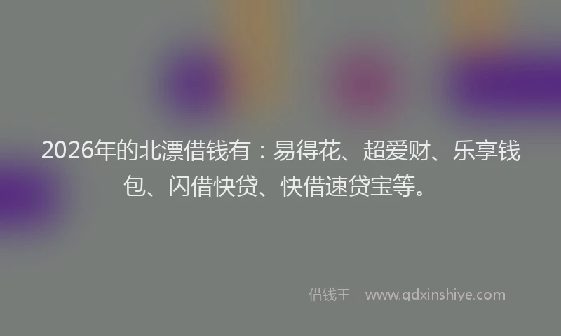 2026年的北漂借钱有：易得花、超爱财、乐享钱包、闪借快贷、快借速贷宝等。