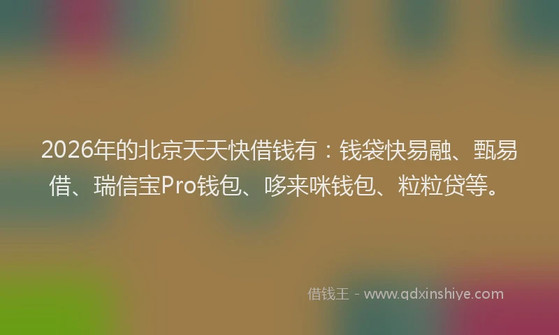 2026年的北京天天快借钱有：钱袋快易融、甄易借、瑞信宝Pro钱包、哆来咪钱包、粒粒贷等。