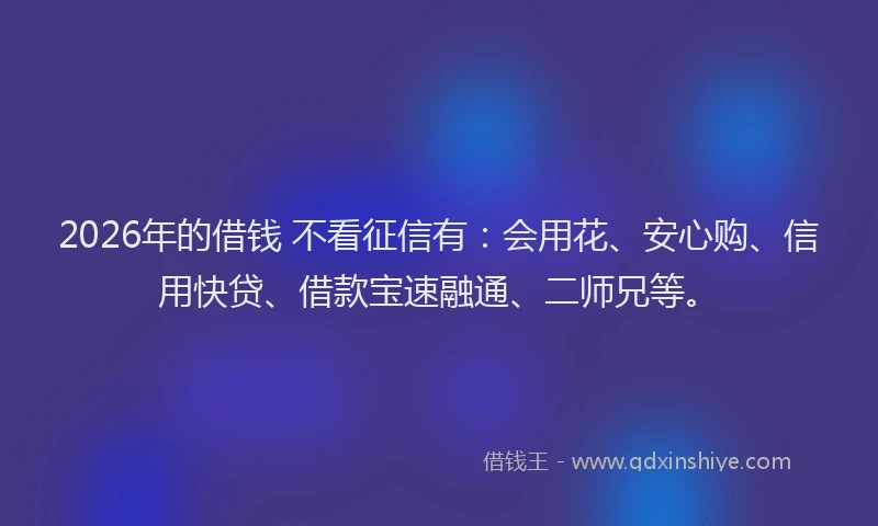 2026年的借钱 不看征信有：会用花、安心购、信用快贷、借款宝速融通、二师兄等。