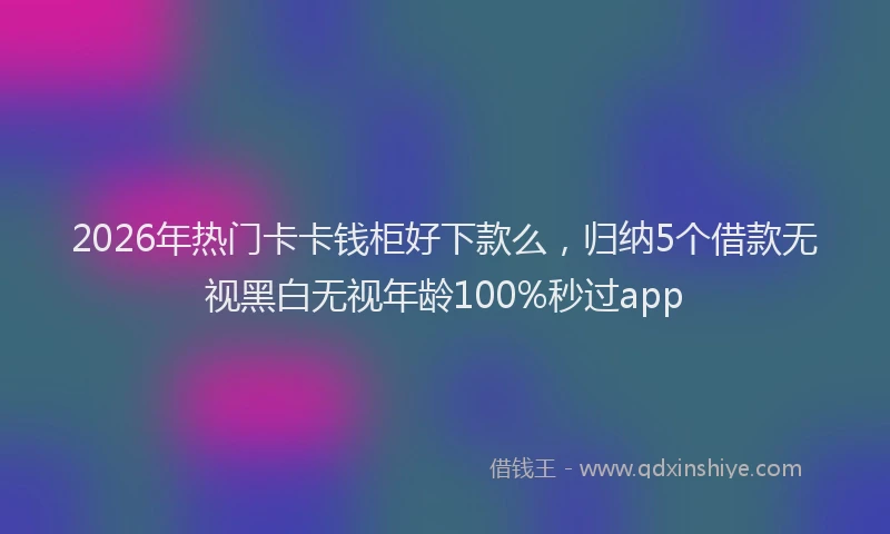 2026年热门卡卡钱柜好下款么，归纳5个借款无视黑白无视年龄100%秒过app